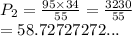 P_2 =  \frac{95 \times 34}{55}  =  \frac{3230}{55}  \\  = 58.72727272...
