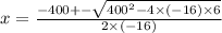 x =  \frac{ - 400 +  -  \sqrt{ {400}^{2} - 4 \times ( - 16) \times 6 } }{2 \times ( - 16)}