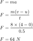 F=ma\\\\F=\dfrac{m(v-u)}{t}\\\\F=\dfrac{8\times (4-0)}{0.5}\\\\F=64\ N