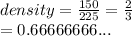 density =  \frac{150}{225}  =  \frac{2}{3}  \\  = 0.66666666...