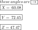 these \: angles \: are \:  \boxed{ \to} \\  \boxed{X = \:60.08 } \\  \\  \boxed{Y = \:72.45 }\\  \\  \boxed{Z =47.47}