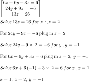 \begin{bmatrix}6x+6y+3z=6\\ 24y+9z=-6\\ 13z=26\end{bmatrix}\\\\Solve\:13z=26\:for\:z\: : , z= 2\\\\\mathrm{For\:}24y+9z=-6\mathrm{\:plug\:in\:}z=2\\\\Solve\:24y+9\times\:2=-6\:for\:y\:,y=-1\\\\\mathrm{For\:}6x+6y+3z=6\mathrm{\:plug\:in\:}z=2,\:y=-1\\\\Solve\:6x+6\left(-1\right)+3\times\:2=6\:for\:x\:,x=1\\\\x=1,\:z=2,\:y=-1