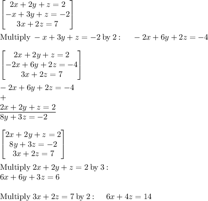 \begin{bmatrix}2x+2y+z=2\\ -x+3y+z=-2\\ 3x+2z=7\end{bmatrix}\\\\\mathrm{Multiply\:}-x+3y+z=-2\mathrm{\:by\:}2\:\mathrm{:}\:\quad \:-2x+6y+2z=-4\\\\\begin{bmatrix}2x+2y+z=2\\ -2x+6y+2z=-4\\ 3x+2z=7\end{bmatrix}\\\\-2x+6y+2z=-4\\+\\\underline{2x+2y+z=2}\\8y+3z=-2\\\\\begin{bmatrix}2x+2y+z=2\\ 8y+3z=-2\\ 3x+2z=7\end{bmatrix}\\\\\mathrm{Multiply\:}2x+2y+z=2\mathrm{\:by\:}3\:\mathrm{:}\:\\\quad \:6x+6y+3z=6\\\\\mathrm{Multiply\:}3x+2z=7\mathrm{\:by\:}2\:\mathrm{:}\:\quad \:6x+4z=14\\\\
