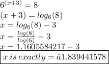 {6}^{( x + 3)}  = 8 \\ (x + 3) =  log_{6}(8)  \\ x = log_{6}(8)   - 3 \\ x =  \frac{ log(8) }{ log(6) }  - 3 \\ x = 1.1605584217 - 3 \\ \boxed{ x \: is \: exactly = −1.839441578}