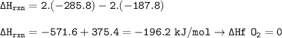 \tt \Delta H_{rxn}=2.(-285.8)-2.(-187.8)\\\\\Delta H_{rxn}=-571.6+375.4=-196.2~kJ/mol\rightarrow \Delta Hf~O_2=0