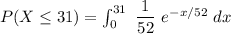 P(X \leq 31) = \int ^{31}_{0} \ \dfrac{1}{52} \ e^{-x/52} \ dx