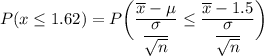 P( x \leq 1.62) = P \bigg (\dfrac{\overline x - \mu }{\dfrac{\sigma}{\sqrt{n}}} \leq \dfrac{\overline x -1.5 }{\dfrac{\sigma}{\sqrt{n}}} \bigg )