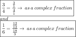 \boxed{  \frac{3}{4} =  \frac{ \frac{3}{1} }{ \frac{4}{1} }  \to \: as \: a \: complex \: fraction} \\ and \\  \boxed{  \frac{1}{6} =  \frac{ \frac{12}{12} }{ \frac{18}{3} }  \to \: as \: a \: complex \: fraction}
