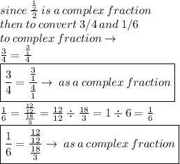 since \:  \frac{ \frac{1}{2} }{2}  \: is \: a \: complex \: fraction \\ then \: to \: convert \: 3/4  \: and  \: 1/6  \:  \\ to \: complex \: fraction \to \\  \frac{3}{4}  =  \frac{ \frac{3}{1} }{4}   \\ \boxed{  \frac{3}{4} =  \frac{ \frac{3}{1} }{ \frac{4}{1} }  \to \: as \: a \: complex \: fraction} \\  \frac{1}{6}  =  \frac{ \frac{12}{12} }{ \frac{18}{3} }  =  \frac{12}{12}  \div  \frac{18}{3}  = 1 \div 6 =  \frac{1}{6}  \\ \boxed{  \frac{1}{6} =  \frac{ \frac{12}{12} }{ \frac{18}{3} }  \to \: as \: a \: complex \: fraction}
