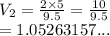 V_2 =  \frac{2 \times 5}{9.5}  =  \frac{10}{9.5}  \\  = 1.05263157...