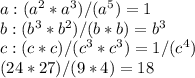 a: (a^2 * a^3)/(a^5) = 1\\b: (b^3 *b^2)/(b*b) = b^3\\c: (c*c)/(c^3*c^3)= 1/(c^4)\\(24*27)/(9*4)= 18