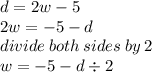 d = 2w - 5 \\ 2w =  - 5 - d \\ divide \: both \: sides \: by \: 2 \\ w =  - 5 - d \div 2