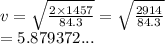 v =  \sqrt{ \frac{2 \times 1457}{84.3} }  =  \sqrt{ \frac{2914}{84.3} }  \\  = 5.879372...