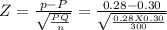 Z = \frac{p-P}{\sqrt{\frac{PQ}{n} } } = \frac{0.28-0.30}{\sqrt{\frac{0.28 X 0.30}{300} } }