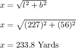 x=\sqrt{l^2+b^2} \\\\x=\sqrt{(227)^2+(56)^2} \\\\x=233.8\ \text{Yards}