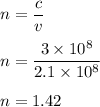 n=\dfrac{c}{v}\\\\n=\dfrac{3\times 10^8}{2.1\times 10^8}\\\\n = 1.42