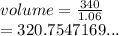 volume =  \frac{340}{1.06}  \\  = 320.7547169...
