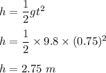 h=\dfrac{1}{2}gt^2\\\\h=\dfrac{1}{2}\times 9.8\times (0.75)^2\\\\h=2.75\ m