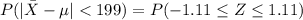 P(| \= X- \mu| < 199 ) = P(-1.11  \le  Z \le 1.11 )