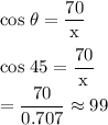 \rm cos \; \theta = \dfrac{70}{x} \\\\cos \; 45 =  \dfrac{70}{x} \\\x = \dfrac{70}{0.707} \approx  99