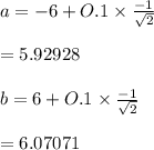 a=-6+O.1 \times \frac{-1}{\sqrt{2}}\\\\= 5.92928 \\\\b= 6+O.1 \times \frac{-1}{\sqrt{2}} \\\\= 6.07071