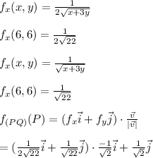 f_x(x,y)= \frac{1}{2 \sqrt{x+3y}}\\\\ f_x (6,6)= \frac{1}{2 \sqrt{22}}\\\\f_x(x,y)= \frac{1}{\sqrt{x+3y}}\\\\ f_x (6,6)= \frac{1}{\sqrt{22}}\\\\f_{(PQ)}(P)= (f_x \vec{i} + f_y \vec{j}) \cdot \frac{\vec{v}}{|\vec{v}|}\\\\= (\frac{1}{2 \sqrt{22}}\vec{i} + \frac{1}{\sqrt{22}} \vec{j}) \cdot   \frac{-1}{\sqrt{2}}\vec{i} + \frac{1}{\sqrt{2}} \vec{j}