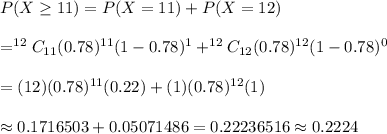 P(X\geq11)=P(X=11)+P(X=12)\\\\=^{12}C_{11}(0.78)^{11}(1-0.78)^{1}+^{12}C_{12}(0.78)^{12}(1-0.78)^{0}\\\\=(12)(0.78)^{11}(0.22)+(1)(0.78)^{12}(1)\\\\\approx0.1716503+0.05071486=0.22236516\approx0.2224