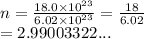 n =  \frac{18.0 \times  {10}^{23} }{6.02 \times  {10}^{23} }  =  \frac{18}{6.02}  \\  = 2.99003322...
