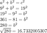 a^{2} +b^{2} =c^{2} \\9^{2}+b^{2} =19^{2} \\19^{2}-9^{2}=b^{2}\\361-81=b^{2}\\280=b^{2}\\\sqrt{280}       =16.7332005307\\
