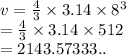 v =  \frac{4}{3}  \times 3.14 \times  {8}^{3}  \\  =  \frac{4}{3}  \times 3.14 \times 512 \\  = 2143.57333..