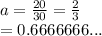 a =  \frac{20}{30}  =  \frac{2}{3}  \\  = 0.6666666...