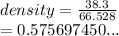 density =  \frac{ 38.3}{66.528}  \\  = 0.575697450...
