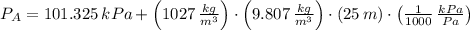 P_{A} = 101.325\,kPa+\left(1027\,\frac{kg}{m^{3}} \right)\cdot \left(9.807\,\frac{kg}{m^{3}} \right)\cdot (25\,m)\cdot \left(\frac{1}{1000}\,\frac{kPa}{Pa}  \right)