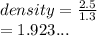 density  =  \frac{2.5}{1.3}  \\  = 1.923...
