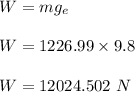 W=mg_e\\\\W=1226.99\times 9.8\\\\W=12024.502\ N