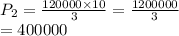 P_2 =  \frac{120000 \times 10}{3}  =  \frac{1200000}{3}  \\  = 400000