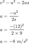 v^2-u^2=2as\\\\a=\dfrac{-u^2}{2s}\\\\a=\dfrac{-(12)^2}{2\times 9}\\\\a=-8\ m/s^2