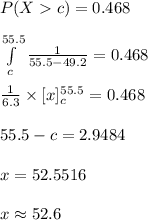 P(Xc)=0.468\\\\\int\limits^{55.5}_{c}{\frac{1}{55.5-49.2}}=0.468\\\\\frac{1}{6.3}\times [x]^{55.5}_{c}=0.468\\\\55.5-c=2.9484\\\\x=52.5516\\\\x\approx 52.6