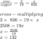 \frac{zinc}{copper}  = \frac{3}{19} = \frac{x}{836} \\\\cross-multiplying\\3 \times\ 836 = 19 \times\ x\\2508 = 19x\\x = \frac{2508}{19}\\x =  132