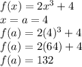f(x)=2x^3+4\\x=a=4\\f(a)=2(4)^3+4\\f(a)=2(64)+4\\f(a)=132