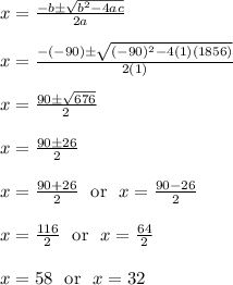 x = \frac{-b\pm\sqrt{b^2-4ac}}{2a}\\\\x = \frac{-(-90)\pm\sqrt{(-90)^2-4(1)(1856)}}{2(1)}\\\\x = \frac{90\pm\sqrt{676}}{2}\\\\x = \frac{90\pm26}{2}\\\\x = \frac{90+26}{2} \ \text{ or } \ x = \frac{90-26}{2}\\\\x = \frac{116}{2} \ \text{ or } \ x = \frac{64}{2}\\\\x = 58 \ \text{ or } \ x = 32\\\\