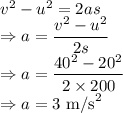 v^2-u^2=2as\\\Rightarrow a=\dfrac{v^2-u^2}{2s}\\\Rightarrow a=\dfrac{40^2-20^2}{2\times 200}\\\Rightarrow a=3\ \text{m/s}^2