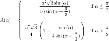 A(\alpha)=\left\{\begin{array}{ccc}\dfrac{a^2\sqrt{3}\sin{(\alpha)}}{16\sin{(\alpha+\dfrac{\pi}{3})}}&\text{if $\alpha\le\dfrac{\pi}{2}$}\\\\\dfrac{a^2\sqrt{3}}{4}\left(1-\dfrac{\sin{(\alpha)}}{4\sin{(\alpha-\dfrac{\pi}{3})}}\right)&\text{if $\alpha\dfrac{\pi}{2}$}\end{array}\right.