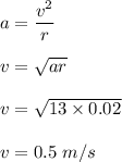 a=\dfrac{v^2}{r}\\\\v=\sqrt{ar} \\\\v=\sqrt{13\times 0.02} \\\\v=0.5\ m/s