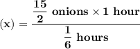 \mathbf{(x)=\dfrac{ \dfrac{15}{2} \ onions \times 1 \ hour}{ \dfrac{1}{6} \ hours }}}