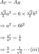 A_T=A_H\\\\\frac {\sqrt3}{2}a^2=6 \times \frac {\sqrt3}{2}b^2\\\\\Rightarrow a^2=6b^2\\\\\Rightarrow \frac {b^2}{a^2}=\frac 1 6\\\\\Rightarrow \frac {b}{a}=\frac {1}{\sqrt 6}\cdots(iii)