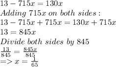 13-715x=130x\\Adding \ 715x \ on \ both \ sides:\\13-715x+715x=130x+715x\\13=845x\\Divide \ both \ sides \ by \ 845\\\frac{13}{845}=\frac{845x}{845}\\=x= \frac{1}{65}