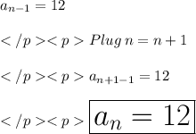 a_{n-1}=12\\\\Plug\: n = n + 1\\\\a_{n+1-1}=12\\\\\huge \red {\boxed {a_{n}=12}} \\\\