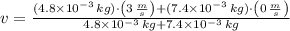 v = \frac{(4.8\times 10^{-3}\,kg)\cdot \left(3\,\frac{m}{s} \right)+(7.4\times 10^{-3}\,kg)\cdot \left(0\,\frac{m}{s} \right)}{4.8\times 10^{-3}\,kg+7.4\times 10^{-3}\,kg}