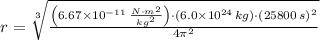 r = \sqrt[3]{\frac{\left(6.67\times 10^{-11}\,\frac{N\cdot m^{2}}{kg^{2}} \right)\cdot (6.0\times 10^{24}\,kg)\cdot (25800\,s)^{2}}{4\pi^{2}} }